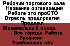 Рабочий торгового зала › Название организации ­ Работа-это проСТО › Отрасль предприятия ­ Продажи › Минимальный оклад ­ 25 000 - Все города Работа » Вакансии   . Тамбовская обл.,Моршанск г.